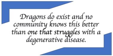 An image of text that reads, "Dragons do exist and no community knows this better than one that struggles with a degenerative disease."