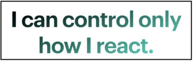 A simple graphic that says "I can control only how I react." The text's color begins with dark green and lightens to light green as the sentence progresses.